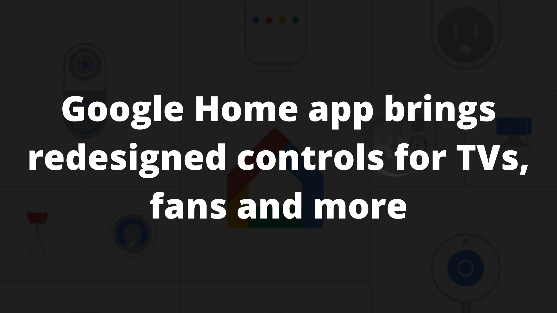 Google Home App Brings Redesigned Controls For TVs Fans And More   Google Home App Brings Redesigned Controls For TVs Fans And More 